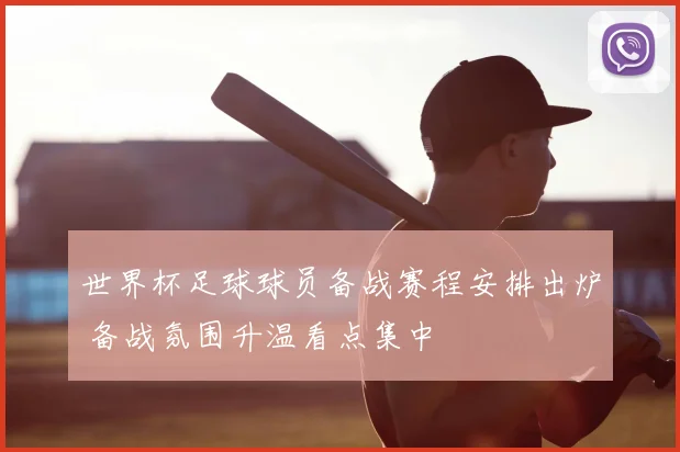 世界杯足球球员备战赛程安排出炉 备战氛围升温看点集中