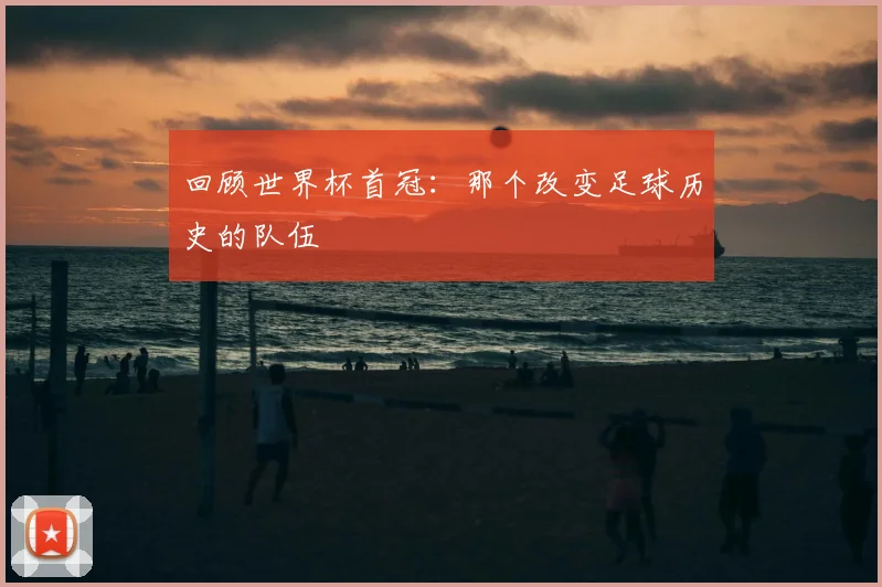 回顾世界杯首冠：那个改变足球历史的队伍