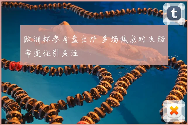 欧洲杯参考盘出炉 多场焦点对决赔率变化引关注