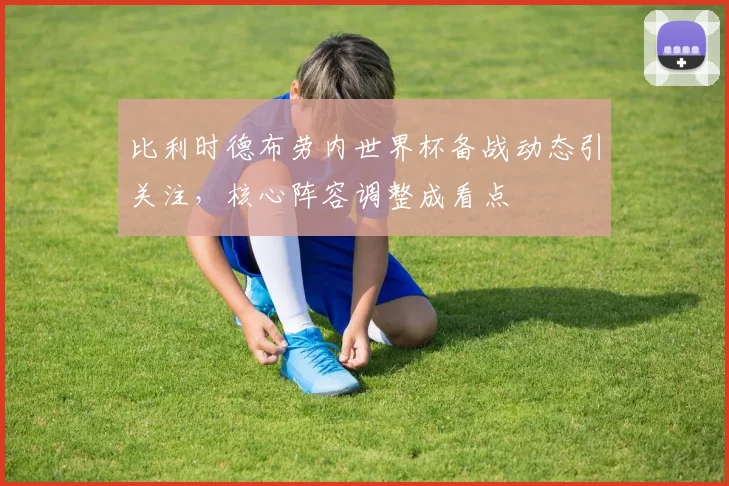 比利时德布劳内世界杯备战动态引关注，核心阵容调整成看点