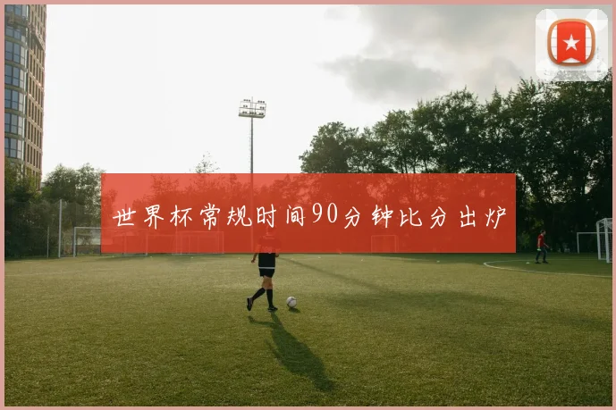 世界杯常规时间90分钟比分出炉