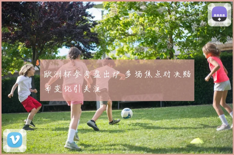 欧洲杯参考盘出炉 多场焦点对决赔率变化引关注