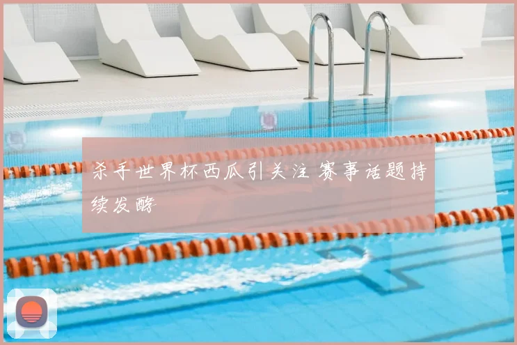 杀手世界杯西瓜引关注 赛事话题持续发酵
