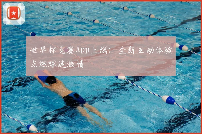 世界杯竞赛App上线:全新互动体验点燃球迷激情