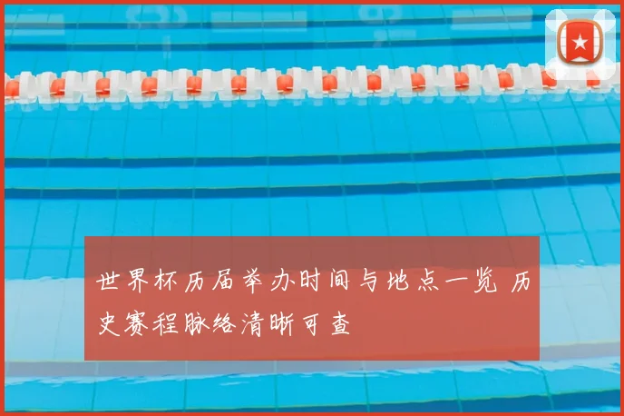 世界杯历届举办时间与地点一览 历史赛程脉络清晰可查
