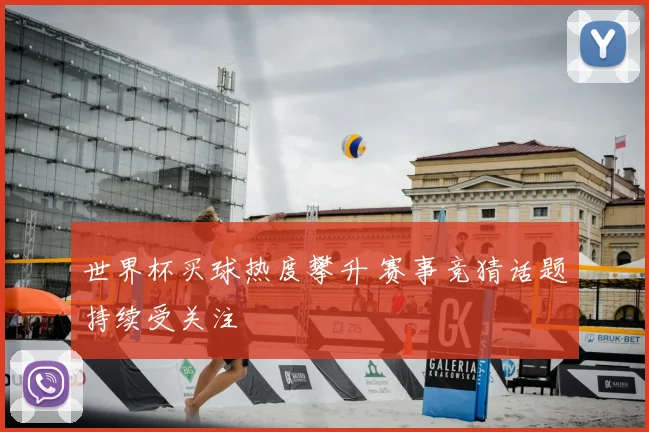 世界杯买球热度攀升 赛事竞猜话题持续受关注