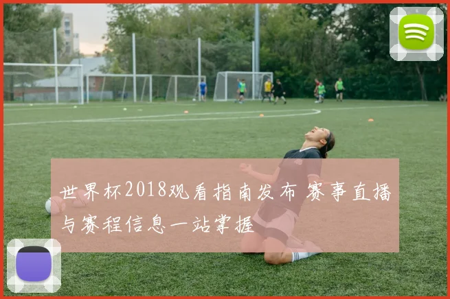 世界杯2018观看指南发布 赛事直播与赛程信息一站掌握