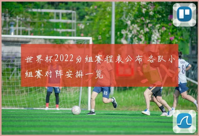 世界杯2022分组赛程表公布 各队小组赛对阵安排一览
