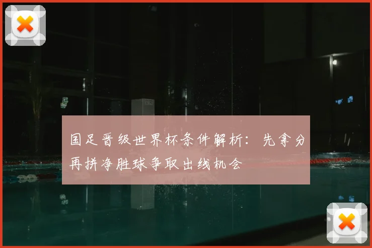 国足晋级世界杯条件解析：先拿分再拼净胜球争取出线机会
