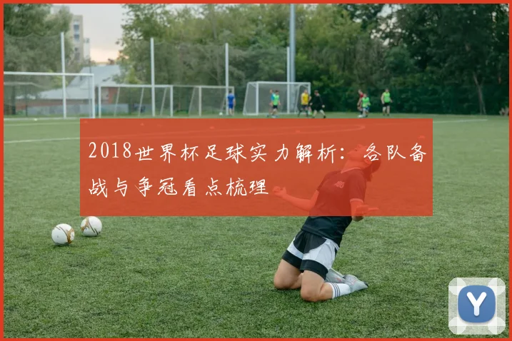 2018世界杯足球实力解析：各队备战与争冠看点梳理