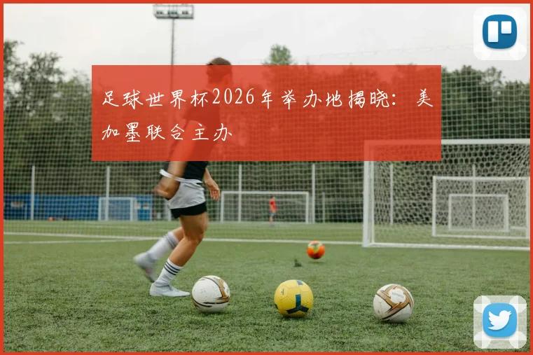 足球世界杯2026年举办地揭晓:美加墨联合主办