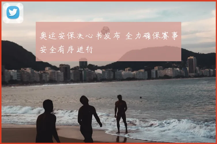 奥运安保决心书发布 全力确保赛事安全有序进行