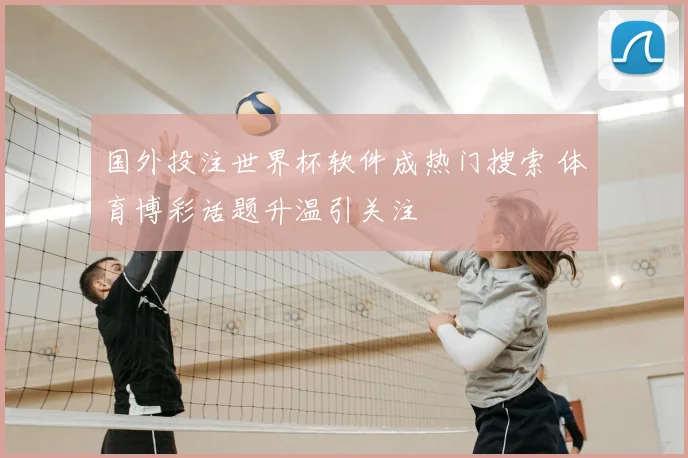 国外投注世界杯软件成热门搜索 体育博彩话题升温引关注