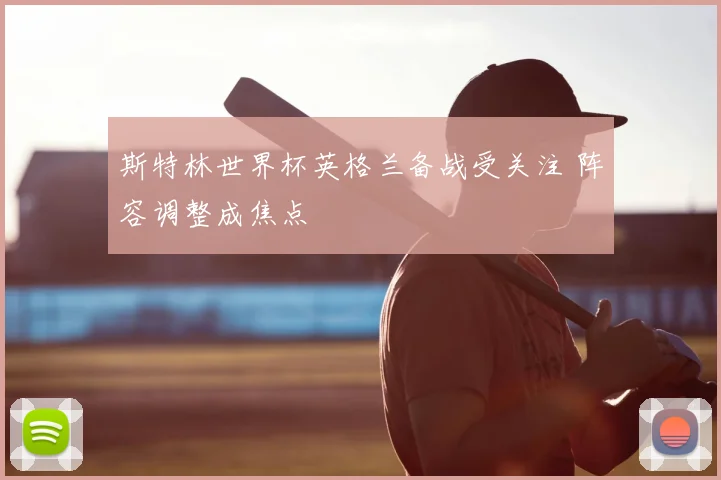 斯特林世界杯英格兰备战受关注 阵容调整成焦点