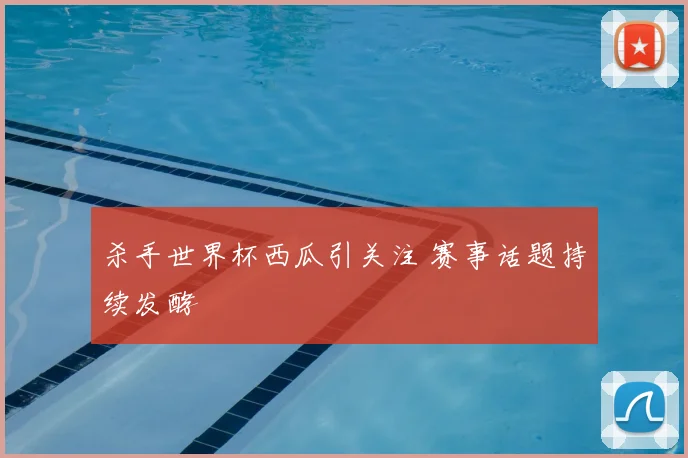杀手世界杯西瓜引关注 赛事话题持续发酵