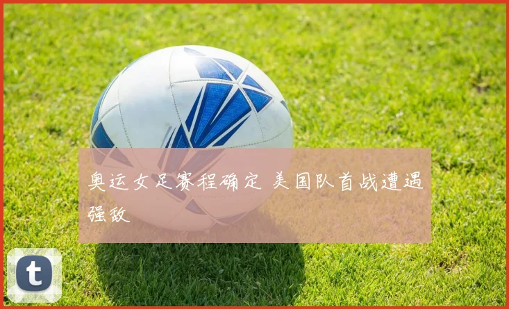 奥运女足赛程确定 美国队首战遭遇强敌