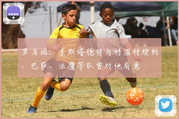 罗马诺：奈斯塔德将与特温特续约，巴萨、法鹰等队曾对他有意