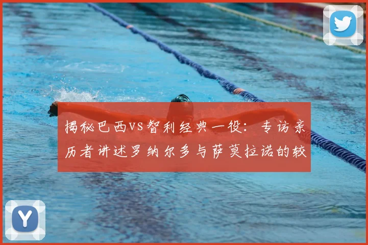 揭秘巴西vs智利经典一役：专访亲历者讲述罗纳尔多与萨莫拉诺的较量