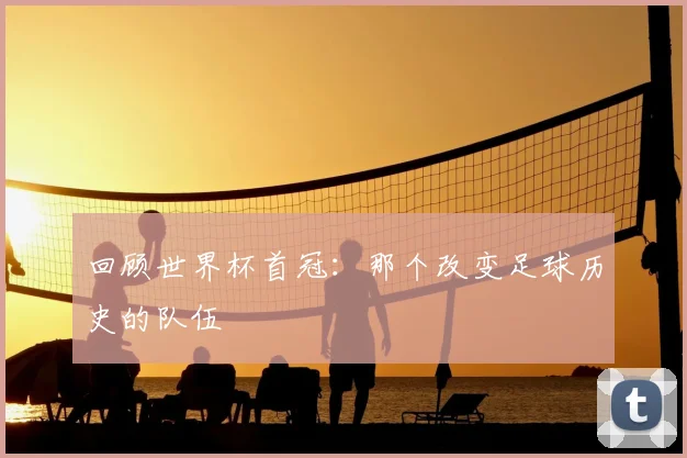 回顾世界杯首冠:那个改变足球历史的队伍