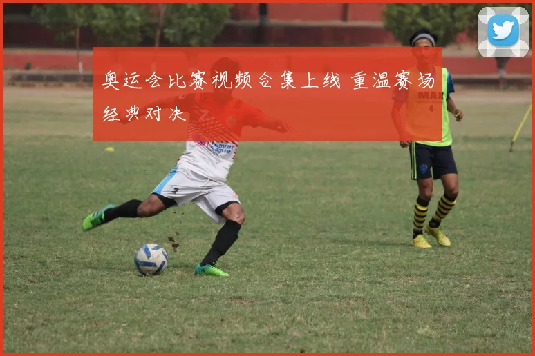 奥运会比赛视频合集上线 重温赛场经典对决