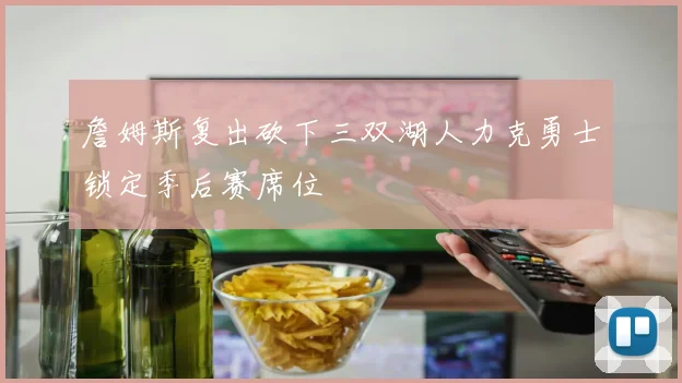 詹姆斯复出砍下三双湖人力克勇士锁定季后赛席位