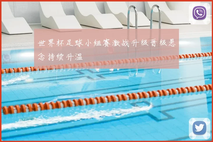 世界杯足球小组赛激战升级晋级悬念持续升温