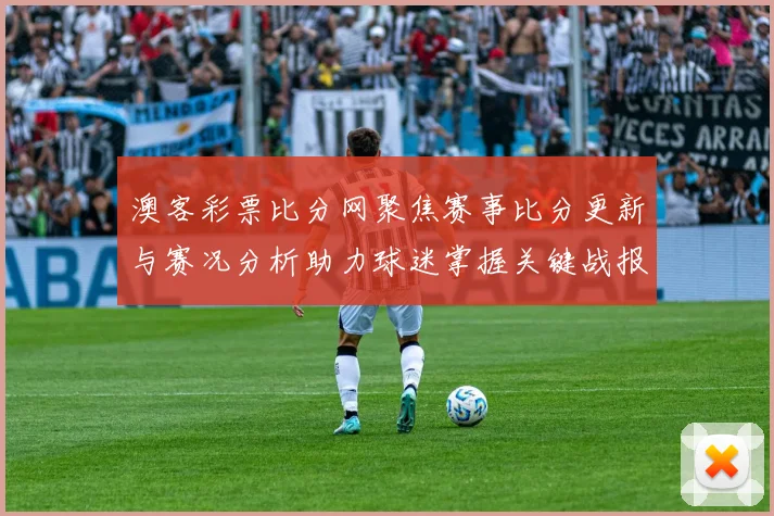澳客彩票比分网聚焦赛事比分更新与赛况分析助力球迷掌握关键战报