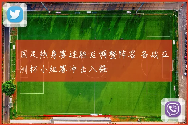 国足热身赛连胜后调整阵容 备战亚洲杯小组赛冲击八强