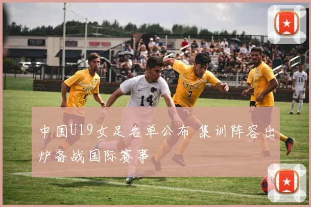 中国U19女足名单公布 集训阵容出炉备战国际赛事