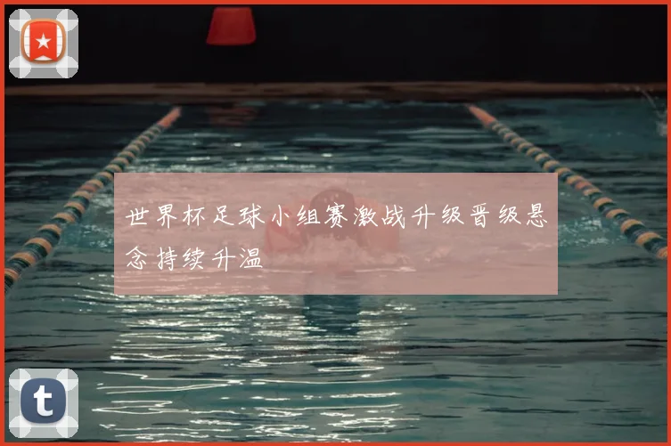 世界杯足球小组赛激战升级晋级悬念持续升温