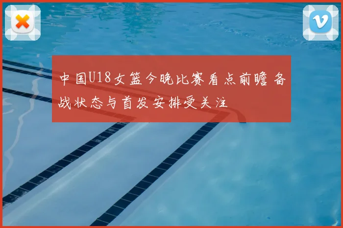 中国U18女篮今晚比赛看点前瞻 备战状态与首发安排受关注