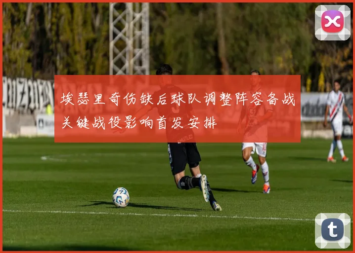 埃瑟里奇伤缺后球队调整阵容备战关键战役影响首发安排