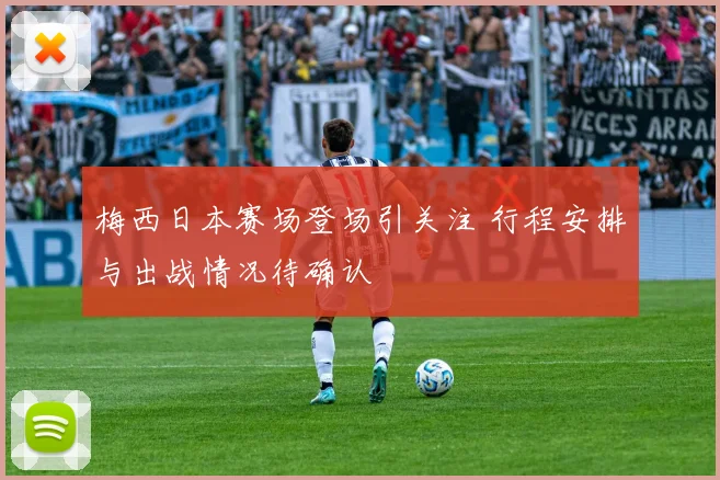 梅西日本赛场登场引关注 行程安排与出战情况待确认