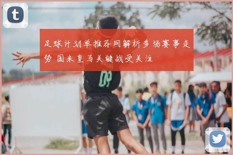 足球计划单推荐网解析多场赛事走势 国米皇马关键战受关注