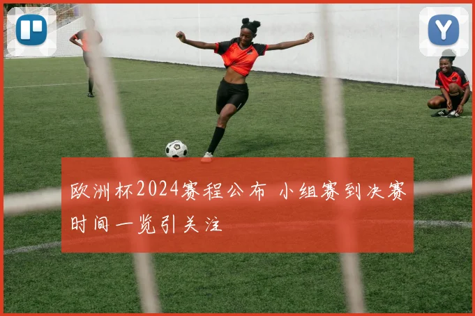 欧洲杯2024赛程公布 小组赛到决赛时间一览引关注