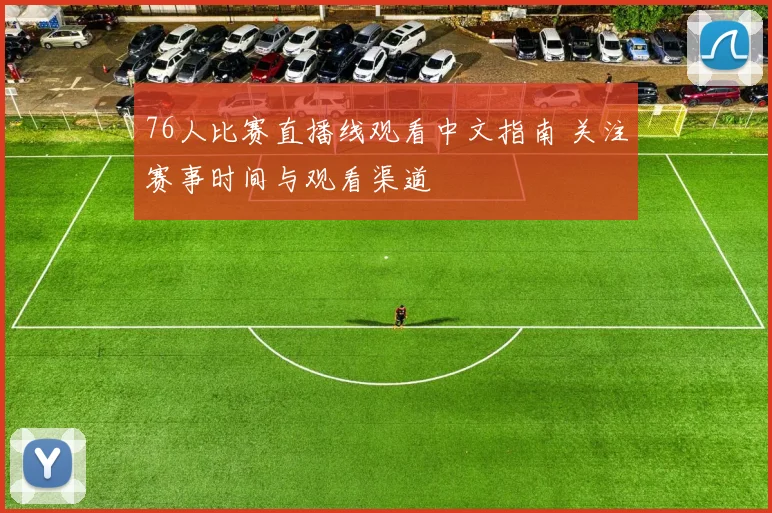 76人比赛直播线观看中文指南 关注赛事时间与观看渠道