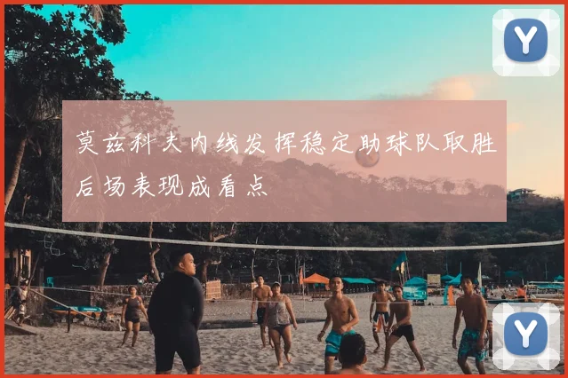 莫兹科夫内线发挥稳定助球队取胜后场表现成看点