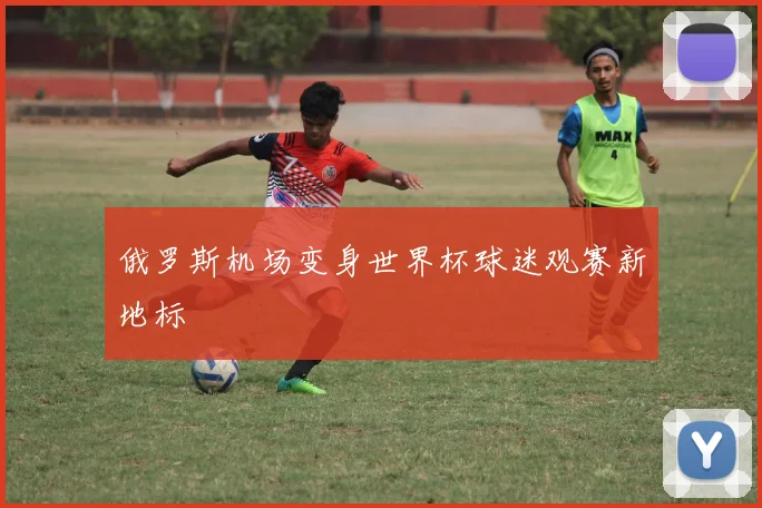 俄罗斯机场变身世界杯球迷观赛新地标