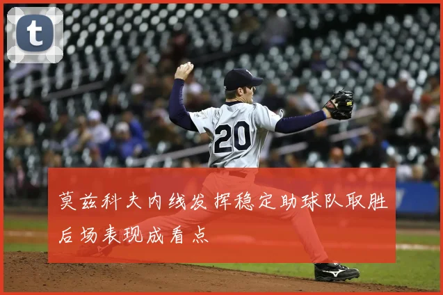 莫兹科夫内线发挥稳定助球队取胜后场表现成看点