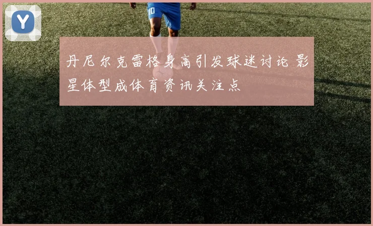 丹尼尔克雷格身高引发球迷讨论 影星体型成体育资讯关注点