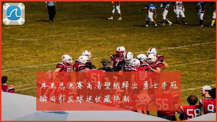 库里总决赛高清壁纸释出 勇士夺冠瞬间引发球迷收藏热潮