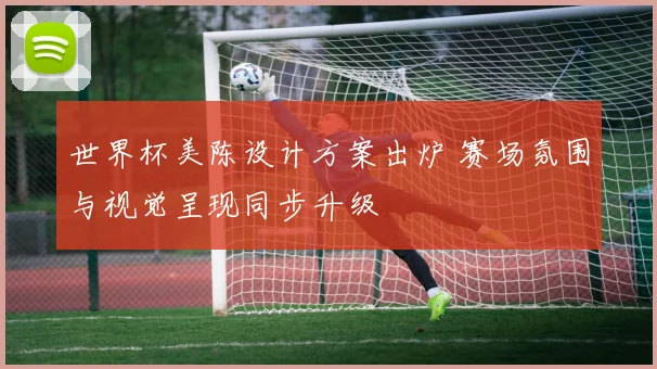 世界杯美陈设计方案出炉 赛场氛围与视觉呈现同步升级