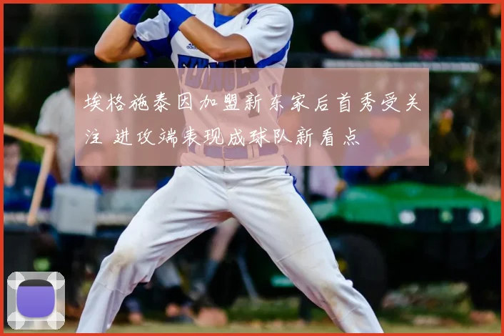 埃格施泰因加盟新东家后首秀受关注 进攻端表现成球队新看点