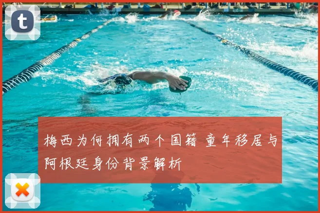 梅西为何拥有两个国籍 童年移居与阿根廷身份背景解析