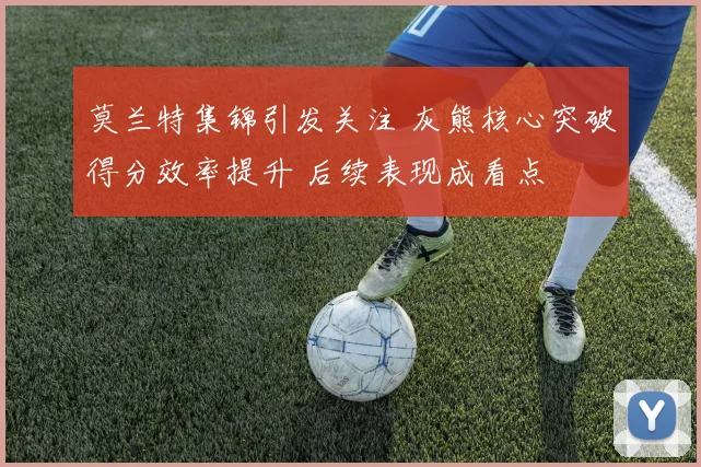 莫兰特集锦引发关注 灰熊核心突破得分效率提升 后续表现成看点