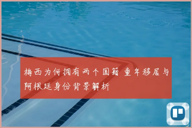 梅西为何拥有两个国籍 童年移居与阿根廷身份背景解析