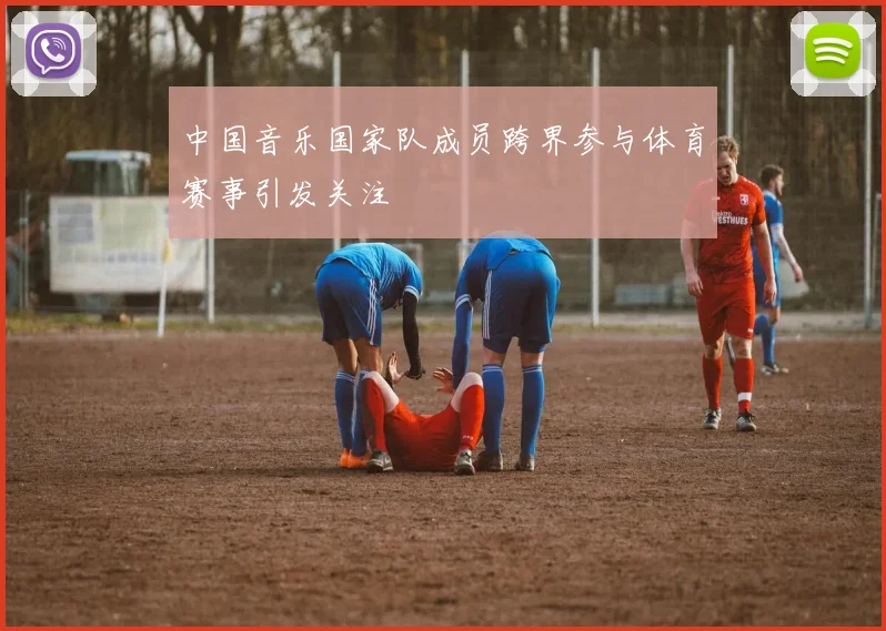 中国音乐国家队成员跨界参与体育赛事引发关注