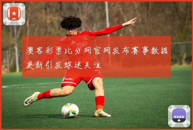 澳客彩票比分网官网发布赛事数据更新引发球迷关注