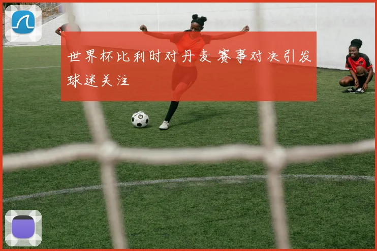 世界杯比利时对丹麦 赛事对决引发球迷关注