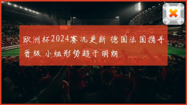 欧洲杯2024赛况更新 德国法国携手晋级 小组形势趋于明朗